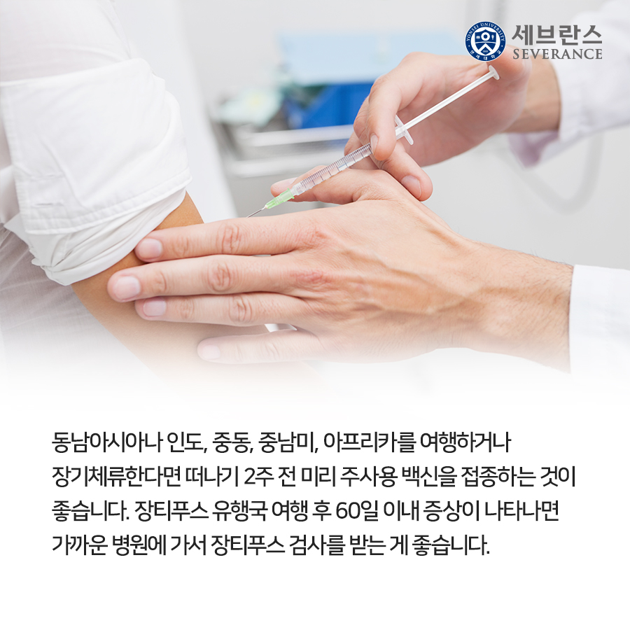 동남아시아나 인도, 중동, 중남미, 아프리카를 여행하거나  장기체류한다면 떠나기 2주 전 미리 주사용 백신을 접종하는 것이  좋습니다. 장티푸스 유행국 여행 후 60일 이내 증상이 나타나면  가까운 병원에 가서 장티푸스 검사를 받는 게 좋습니다.